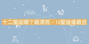十二星座哪個(gè)最漂亮，12星座誰最丑？